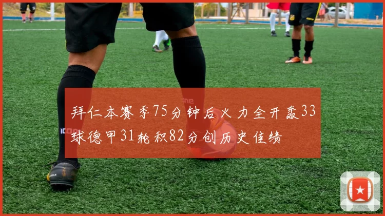拜仁本赛季75分钟后火力全开轰33球德甲31轮积82分创历史佳绩