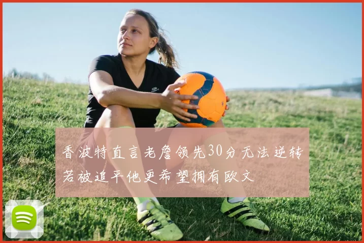 香波特直言老詹领先30分无法逆转若被追平他更希望拥有欧文