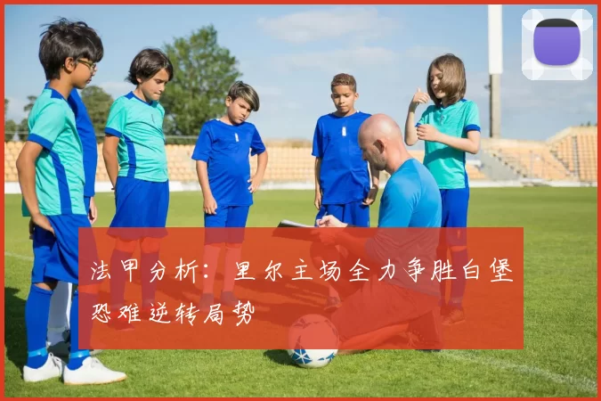 法甲分析：里尔主场全力争胜白堡恐难逆转局势