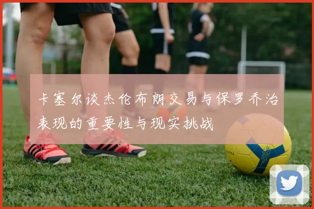 卡塞尔谈杰伦布朗交易与保罗乔治表现的重要性与现实挑战