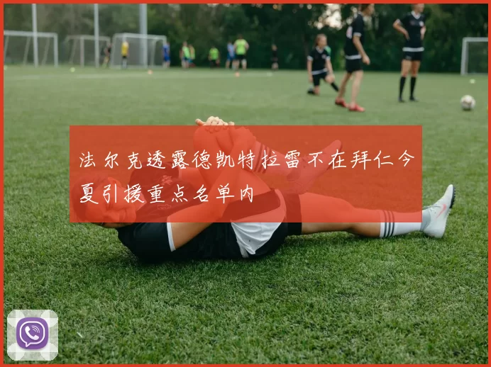 法尔克透露德凯特拉雷不在拜仁今夏引援重点名单内