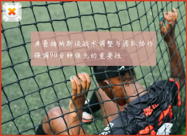 库普梅纳斯谈战术调整与团队协作强调90分钟领先的重要性