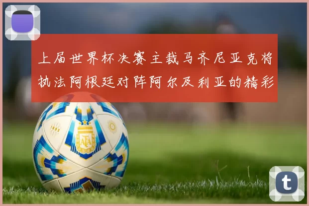 上届世界杯决赛主裁马齐尼亚克将执法阿根廷对阵阿尔及利亚的精彩对决