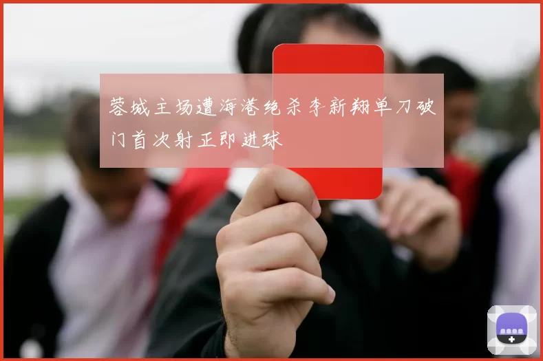 蓉城主场遭海港绝杀李新翔单刀破门首次射正即进球