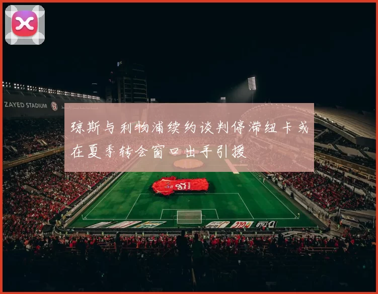琼斯与利物浦续约谈判停滞纽卡或在夏季转会窗口出手引援
