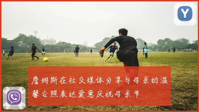詹姆斯在社交媒体分享与母亲的温馨合照表达爱意庆祝母亲节