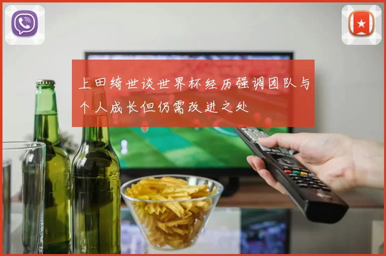 上田绮世谈世界杯经历强调团队与个人成长但仍需改进之处