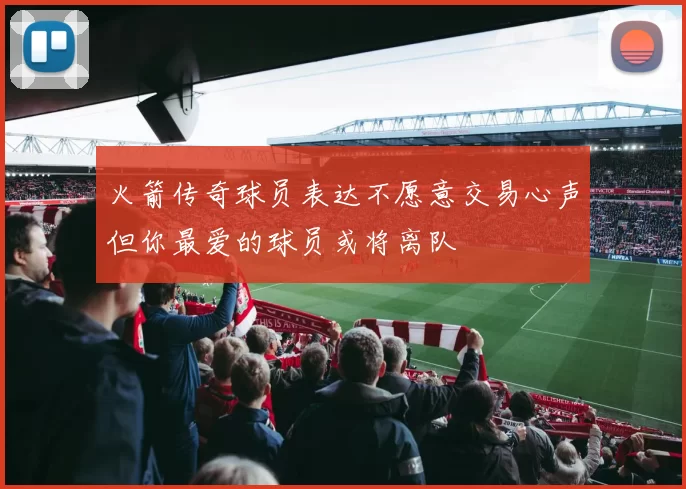火箭传奇球员表达不愿意交易心声但你最爱的球员或将离队
