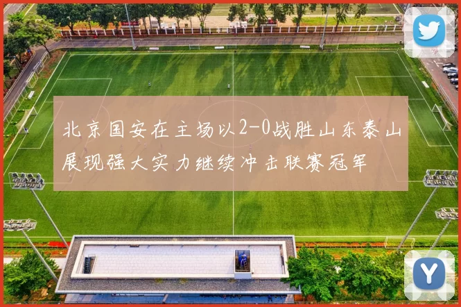 北京国安在主场以2-0战胜山东泰山展现强大实力继续冲击联赛冠军