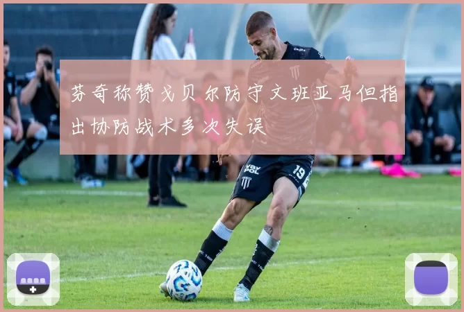芬奇称赞戈贝尔防守文班亚马但指出协防战术多次失误