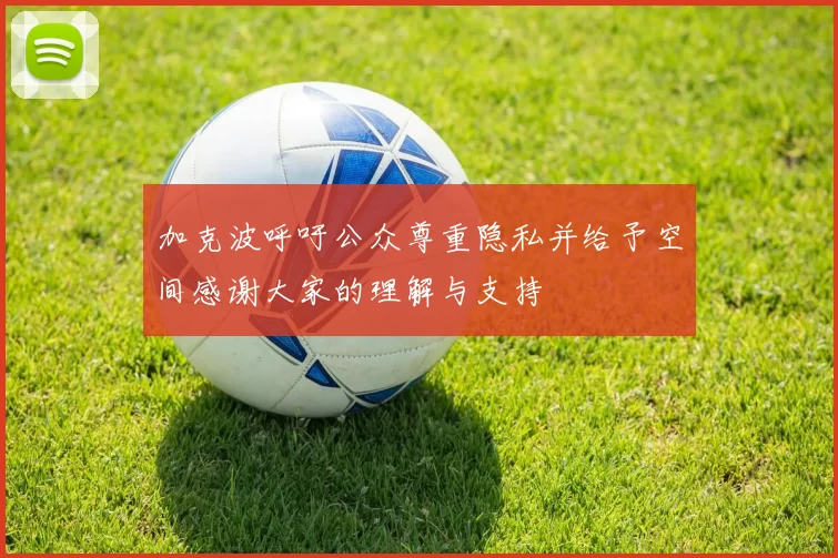 加克波呼吁公众尊重隐私并给予空间感谢大家的理解与支持