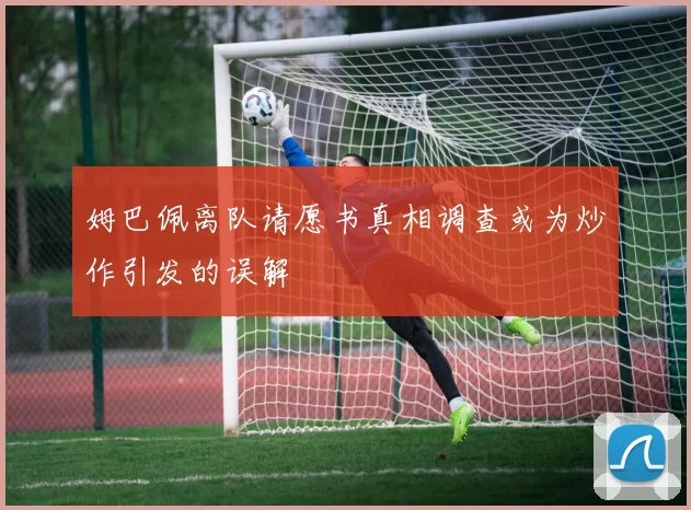姆巴佩离队请愿书真相调查或为炒作引发的误解